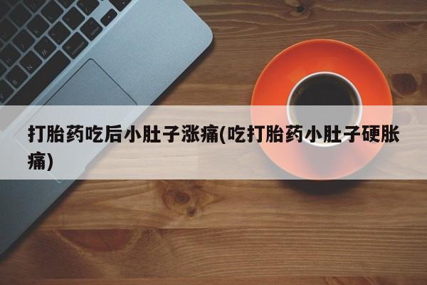 网上打胎药专门卖店打胎药吃后小肚子涨痛(吃打胎药小肚子硬胀痛)