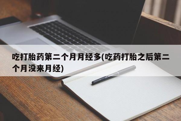 网上打胎药专门卖店吃打胎药第二个月月经多(吃药打胎之后第二个月没来月经)