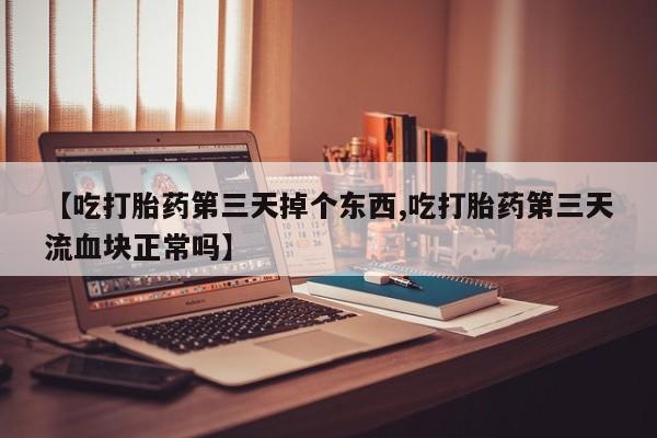 网上打胎药专门卖店【吃打胎药第三天掉个东西,吃打胎药第三天流血块正常吗】