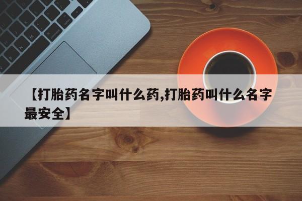 网上打胎药专门卖店【打胎药名字叫什么药,打胎药叫什么名字 最安全】