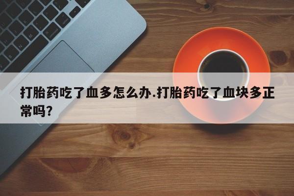 网上打胎药专门卖店打胎药吃了血多怎么办.打胎药吃了血块多正常吗？