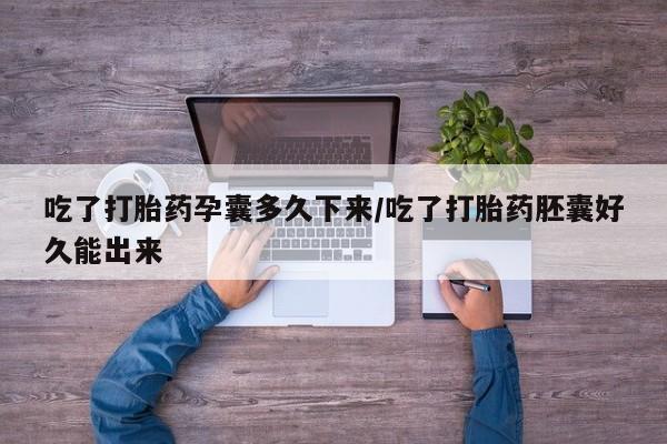 网上打胎药专门卖店吃了打胎药孕囊多久下来/吃了打胎药胚囊好久能出来