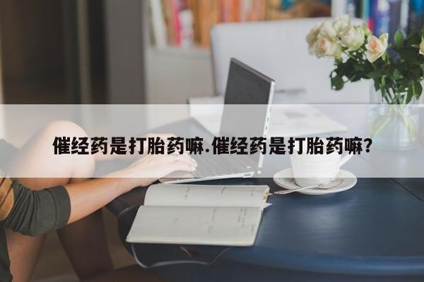 网上打胎药专门卖店催经药是打胎药嘛.催经药是打胎药嘛？