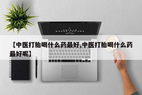 网上打胎药专门卖店【中医打胎喝什么药最好,中医打胎喝什么药最好呢】