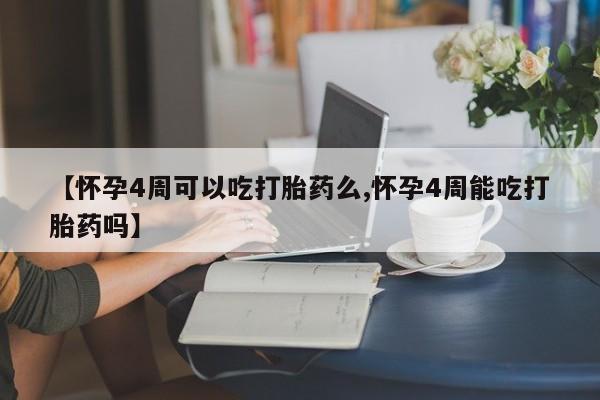 网上打胎药专门卖店【怀孕4周可以吃打胎药么,怀孕4周能吃打胎药吗】