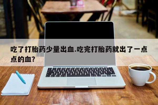 网上打胎药专门卖店吃了打胎药少量出血.吃完打胎药就出了一点点的血？
