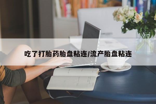 网上打胎药专门卖店吃了打胎药胎盘粘连/流产胎盘粘连
