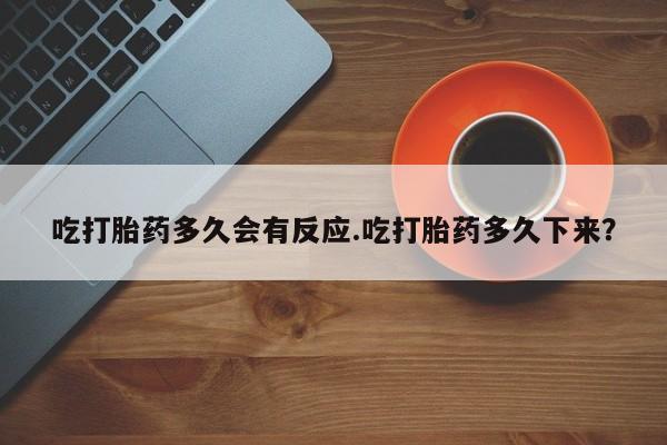 网上打胎药专门卖店吃打胎药多久会有反应.吃打胎药多久下来？