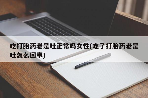 网上打胎药专门卖店吃打胎药老是吐正常吗女性(吃了打胎药老是吐怎么回事)