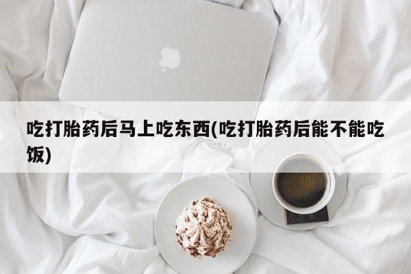 网上打胎药专门卖店吃打胎药后马上吃东西(吃打胎药后能不能吃饭)