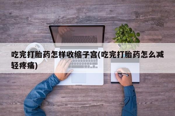 网上打胎药专门卖店吃完打胎药怎样收缩子宫(吃完打胎药怎么减轻疼痛)
