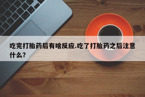 网上打胎药专门卖店吃完打胎药后有啥反应.吃了打胎药之后注意什么？