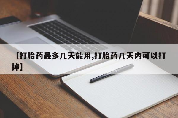 网上打胎药专门卖店【打胎药最多几天能用,打胎药几天内可以打掉】