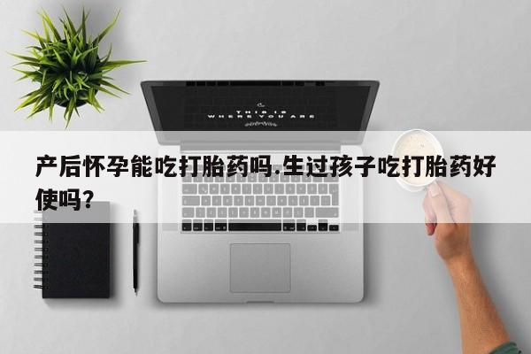 网上打胎药专门卖店产后怀孕能吃打胎药吗.生过孩子吃打胎药好使吗？