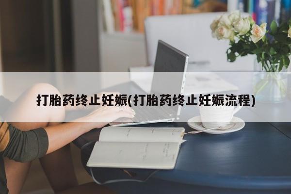 网上打胎药专门卖店打胎药终止妊娠(打胎药终止妊娠流程)
