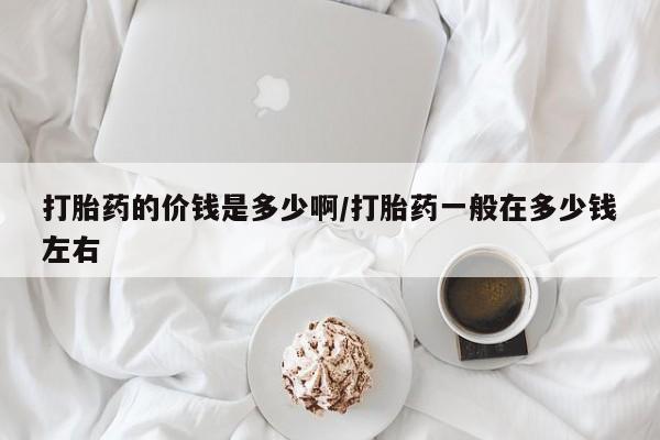 网上打胎药专门卖店打胎药的价钱是多少啊/打胎药一般在多少钱左右
