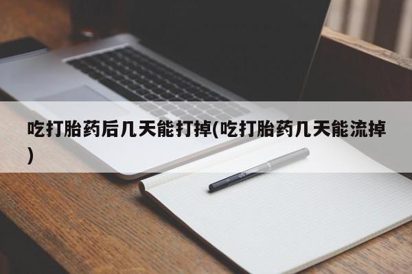 网上打胎药专门卖店吃打胎药后几天能打掉(吃打胎药几天能流掉)
