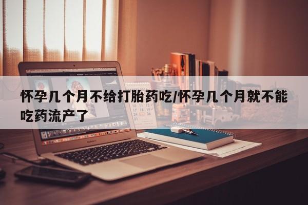 网上打胎药专门卖店怀孕几个月不给打胎药吃/怀孕几个月就不能吃药流产了