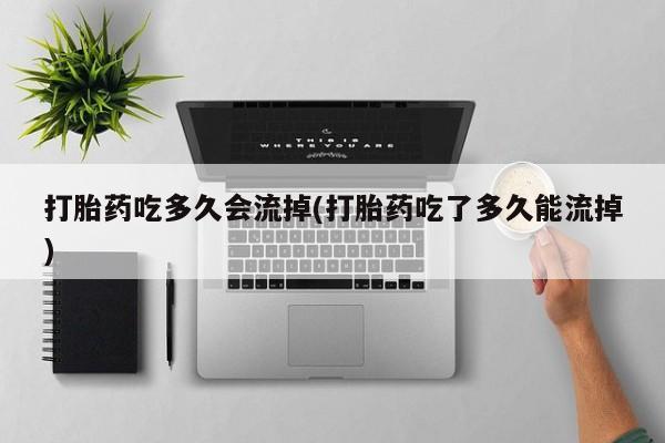 网上打胎药专门卖店打胎药吃多久会流掉(打胎药吃了多久能流掉)