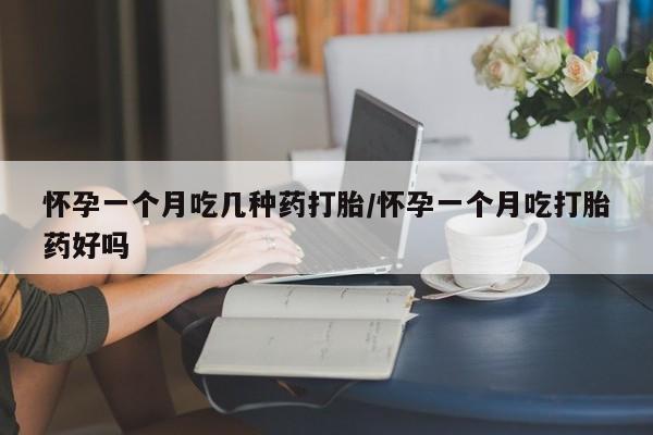 网上打胎药专门卖店怀孕一个月吃几种药打胎/怀孕一个月吃打胎药好吗