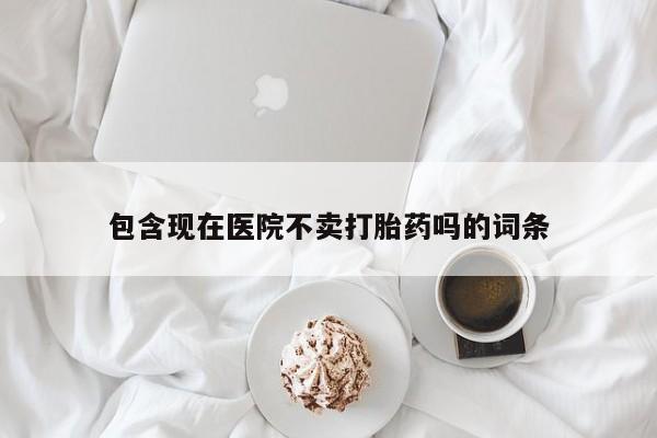 网上打胎药专门卖店包含现在医院不卖打胎药吗的词条