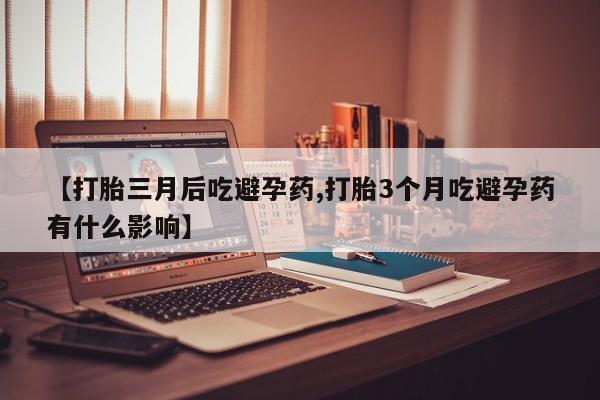 网上打胎药专门卖店【打胎三月后吃避孕药,打胎3个月吃避孕药有什么影响】