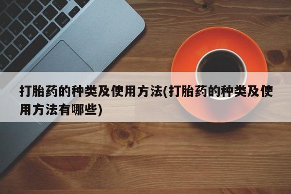 网上打胎药专门卖店打胎药的种类及使用方法(打胎药的种类及使用方法有哪些)