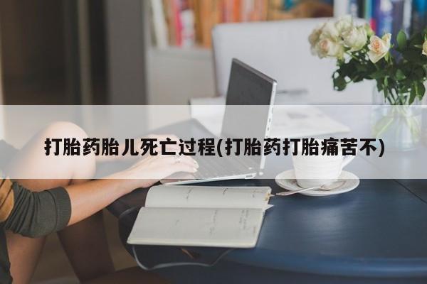 网上打胎药专门卖店打胎药胎儿死亡过程(打胎药打胎痛苦不)
