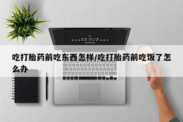网上打胎药专门卖店吃打胎药前吃东西怎样/吃打胎药前吃饭了怎么办