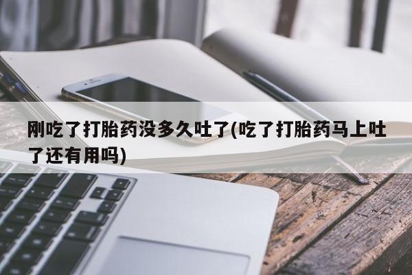 网上打胎药专门卖店刚吃了打胎药没多久吐了(吃了打胎药马上吐了还有用吗)