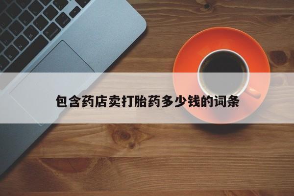 网上打胎药专门卖店包含药店卖打胎药多少钱的词条