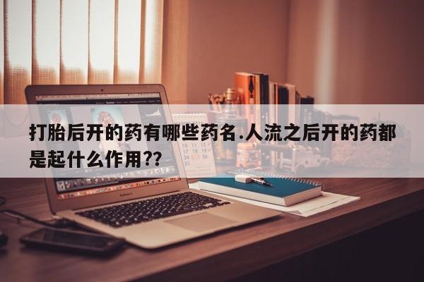 网上打胎药专门卖店打胎后开的药有哪些药名.人流之后开的药都是起什么作用?？
