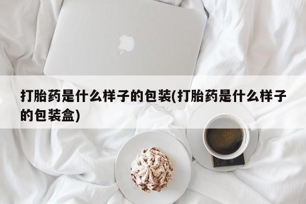 网上打胎药专门卖店打胎药是什么样子的包装(打胎药是什么样子的包装盒)