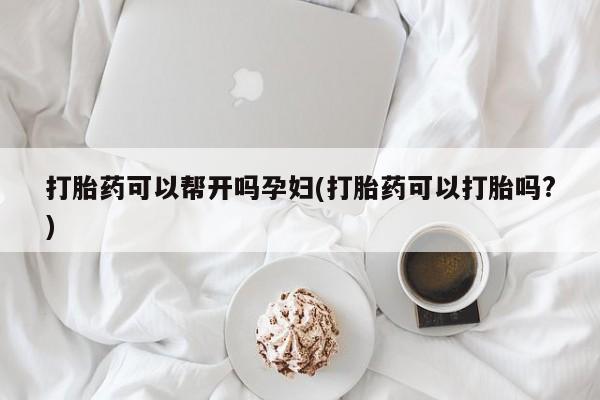 网上打胎药专门卖店打胎药可以帮开吗孕妇(打胎药可以打胎吗?)