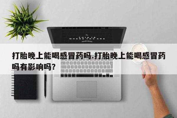 网上打胎药专门卖店打胎晚上能喝感冒药吗.打胎晚上能喝感冒药吗有影响吗？