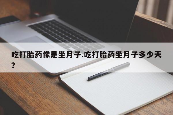 网上打胎药专门卖店吃打胎药像是坐月子.吃打胎药坐月子多少天？