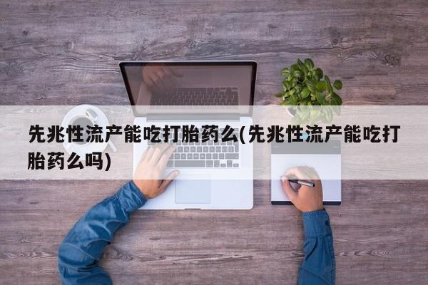 网上打胎药专门卖店先兆性流产能吃打胎药么(先兆性流产能吃打胎药么吗)