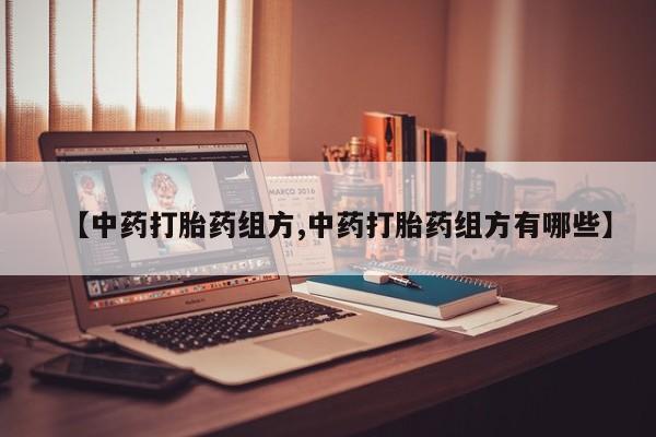 网上打胎药专门卖店【中药打胎药组方,中药打胎药组方有哪些】