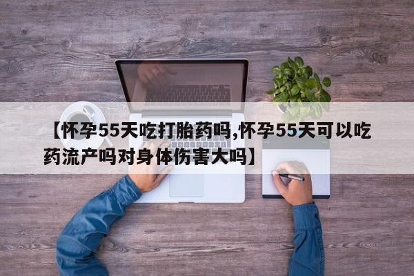 网上打胎药专门卖店【怀孕55天吃打胎药吗,怀孕55天可以吃药流产吗对身体伤害大吗】