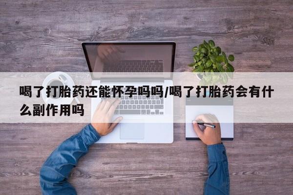 网上打胎药专门卖店喝了打胎药还能怀孕吗吗/喝了打胎药会有什么副作用吗