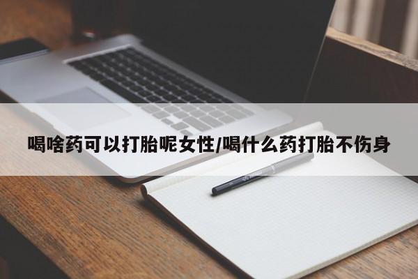 网上打胎药专门卖店喝啥药可以打胎呢女性/喝什么药打胎不伤身