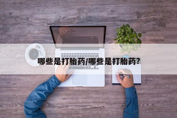网上打胎药专门卖店哪些是打胎药/哪些是打胎药?