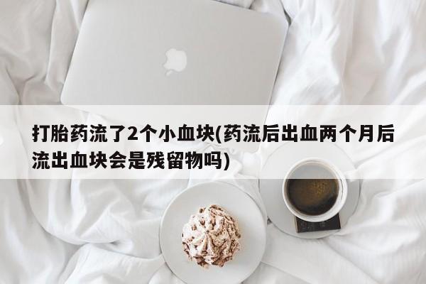 网上打胎药专门卖店打胎药流了2个小血块(药流后出血两个月后流出血块会是残留物吗)