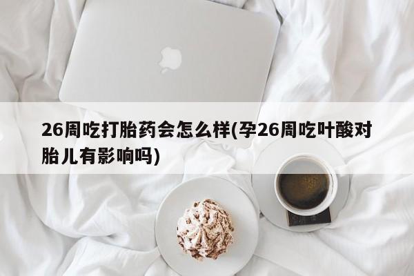 网上打胎药专门卖店26周吃打胎药会怎么样(孕26周吃叶酸对胎儿有影响吗)