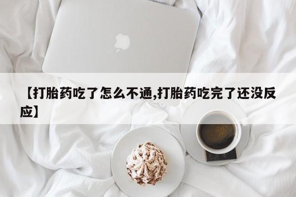 网上打胎药专门卖店【打胎药吃了怎么不通,打胎药吃完了还没反应】