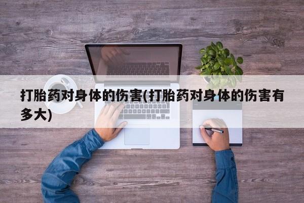 网上打胎药专门卖店打胎药对身体的伤害(打胎药对身体的伤害有多大)