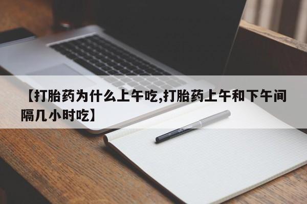 网上打胎药专门卖店【打胎药为什么上午吃,打胎药上午和下午间隔几小时吃】