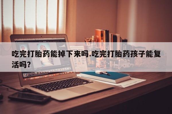 网上打胎药专门卖店吃完打胎药能掉下来吗.吃完打胎药孩子能复活吗？