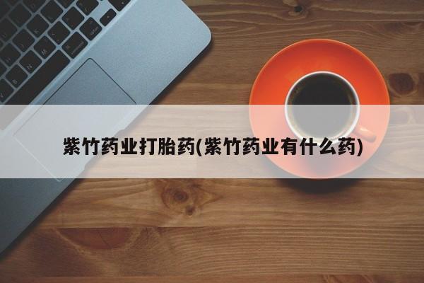 网上打胎药专门卖店紫竹药业打胎药(紫竹药业有什么药)