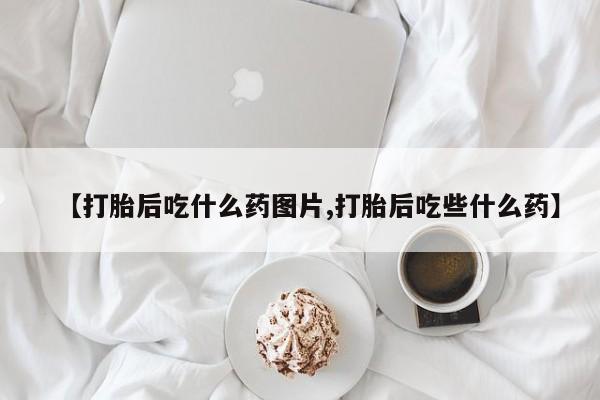 网上打胎药专门卖店【打胎后吃什么药图片,打胎后吃些什么药】